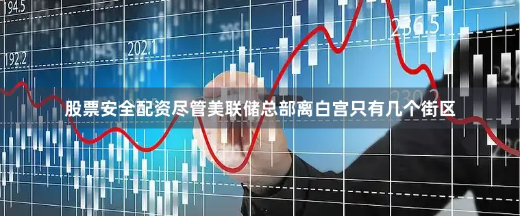 股票安全配资尽管美联储总部离白宫只有几个街区