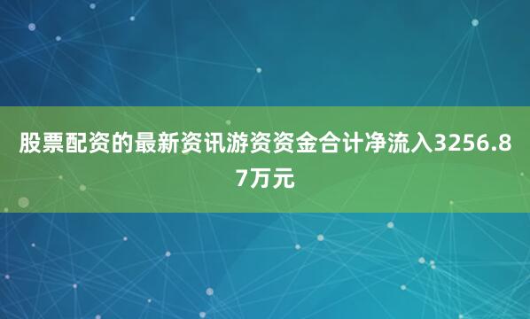 股票配资的最新资讯游资资金合计净流入3256.87万元