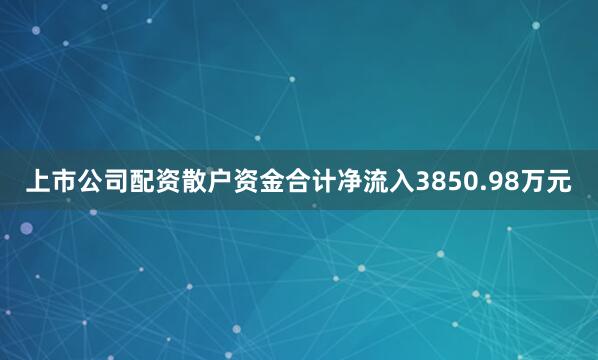 上市公司配资散户资金合计净流入3850.98万元