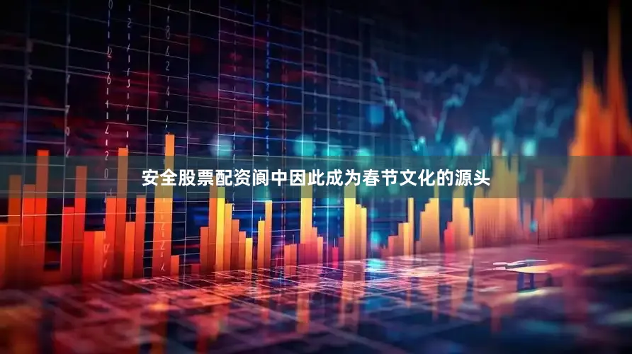 安全股票配资阆中因此成为春节文化的源头