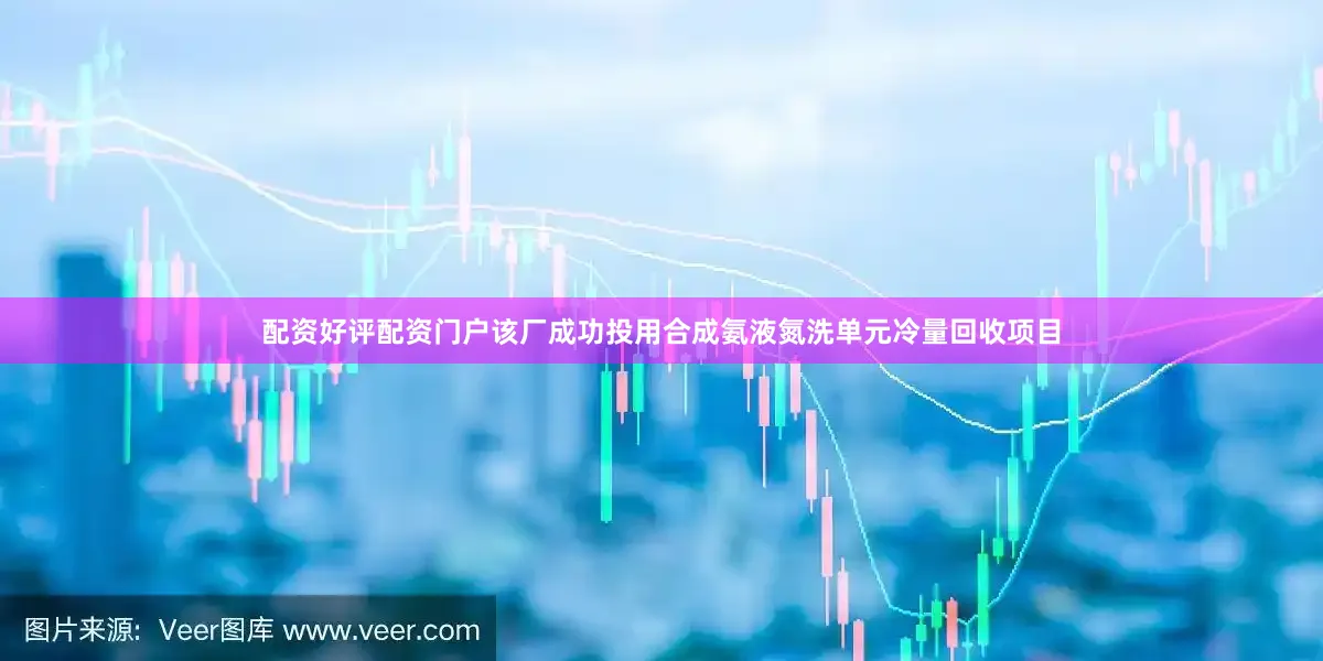 配资好评配资门户该厂成功投用合成氨液氮洗单元冷量回收项目