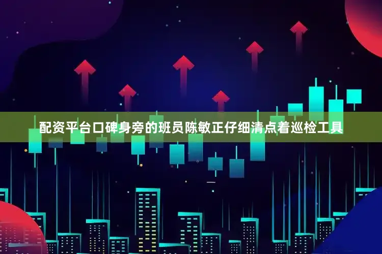 配资平台口碑身旁的班员陈敏正仔细清点着巡检工具