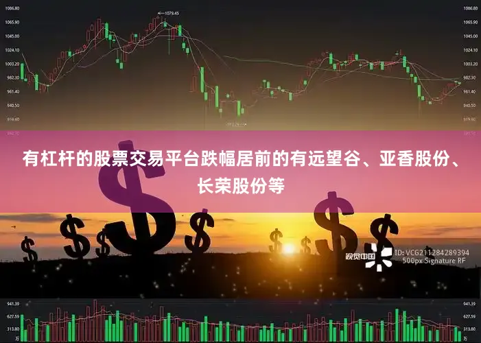 有杠杆的股票交易平台跌幅居前的有远望谷、亚香股份、长荣股份等
