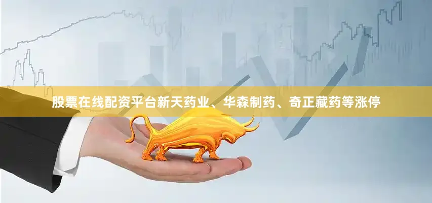 股票在线配资平台新天药业、华森制药、奇正藏药等涨停