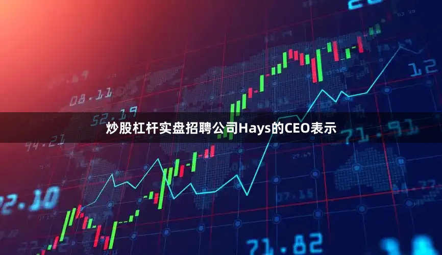 炒股杠杆实盘招聘公司Hays的CEO表示