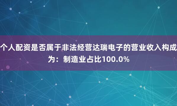 个人配资是否属于非法经营达瑞电子的营业收入构成为：制造业占比100.0%