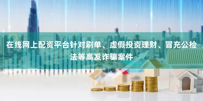 在线网上配资平台针对刷单、虚假投资理财、冒充公检法等高发诈骗案件