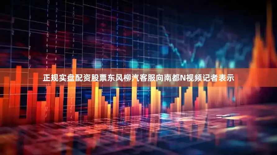 正规实盘配资股票东风柳汽客服向南都N视频记者表示