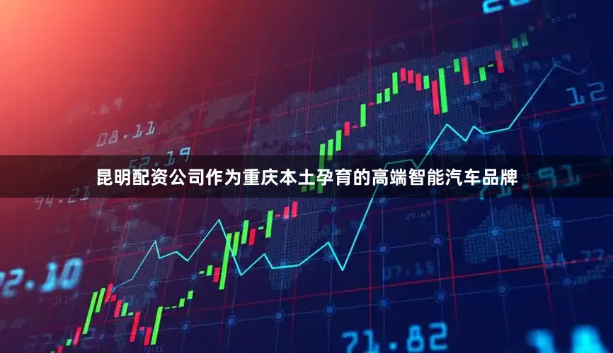 昆明配资公司作为重庆本土孕育的高端智能汽车品牌