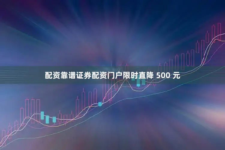 配资靠谱证券配资门户限时直降 500 元