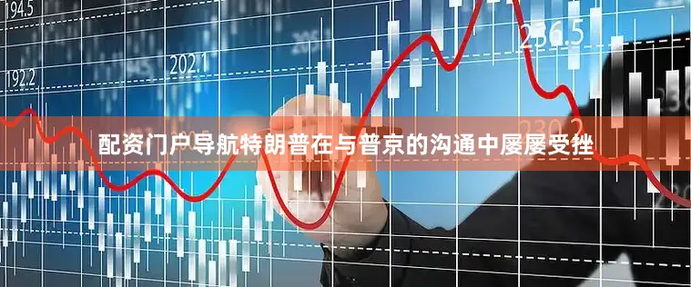 配资门户导航特朗普在与普京的沟通中屡屡受挫