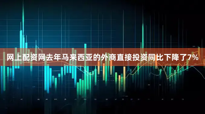 网上配资网去年马来西亚的外商直接投资同比下降了7%