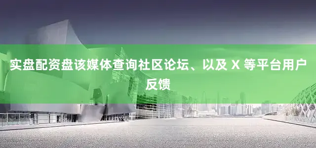 实盘配资盘该媒体查询社区论坛、以及 X 等平台用户反馈