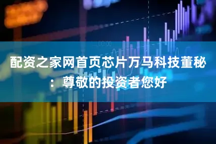 配资之家网首页芯片万马科技董秘：尊敬的投资者您好