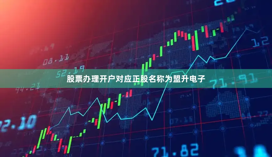股票办理开户对应正股名称为盟升电子