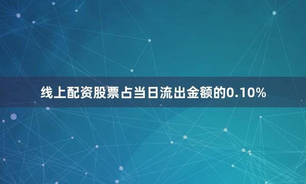 线上配资股票占当日流出金额的0.10%