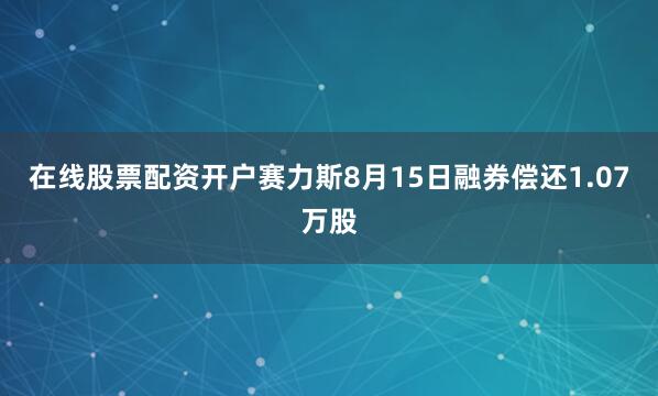 在线股票配资开户赛力斯8月15日融券偿还1.07万股