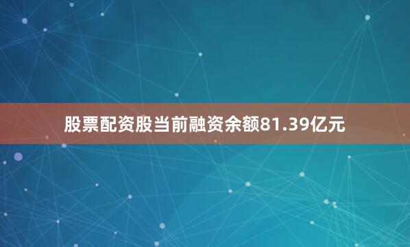 股票配资股当前融资余额81.39亿元