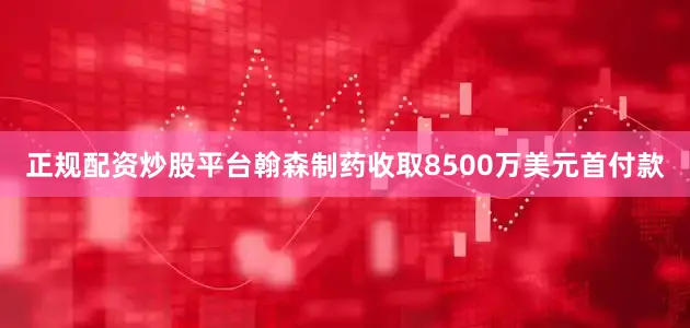正规配资炒股平台翰森制药收取8500万美元首付款