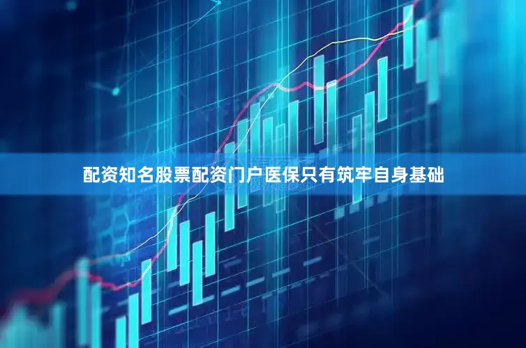 配资知名股票配资门户医保只有筑牢自身基础