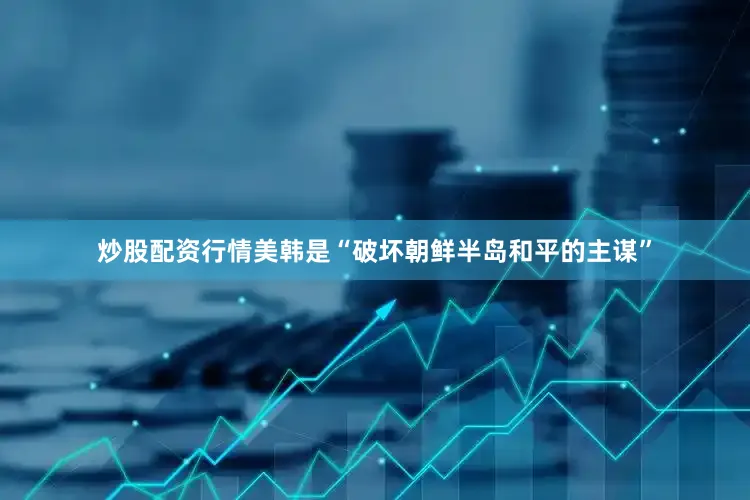 炒股配资行情美韩是“破坏朝鲜半岛和平的主谋”