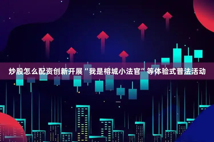 炒股怎么配资创新开展“我是榕城小法官”等体验式普法活动