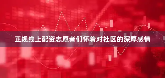 正规线上配资志愿者们怀着对社区的深厚感情