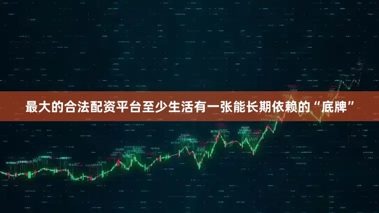 最大的合法配资平台至少生活有一张能长期依赖的“底牌”