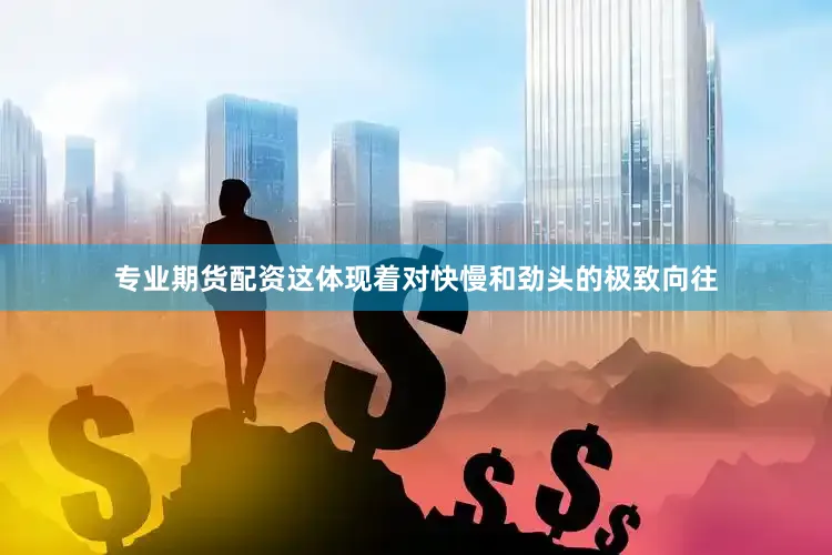 专业期货配资这体现着对快慢和劲头的极致向往