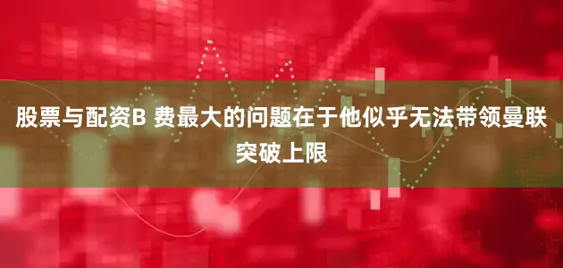股票与配资B 费最大的问题在于他似乎无法带领曼联突破上限