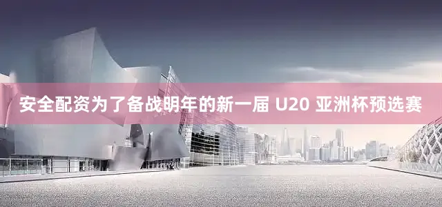 安全配资为了备战明年的新一届 U20 亚洲杯预选赛