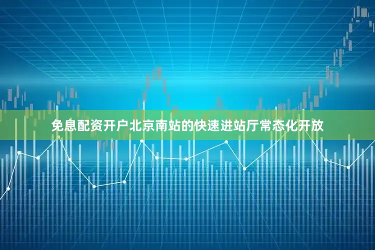 免息配资开户北京南站的快速进站厅常态化开放