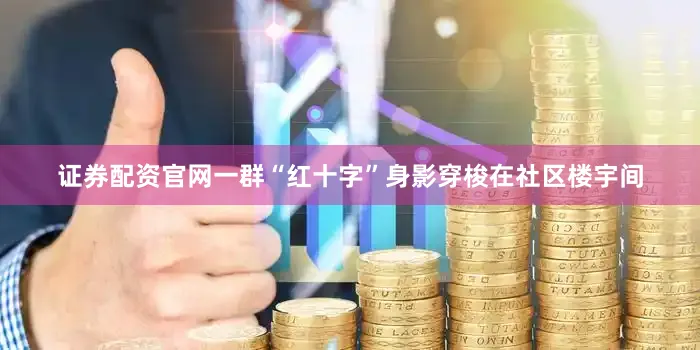 证券配资官网一群“红十字”身影穿梭在社区楼宇间