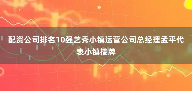 配资公司排名10强艺秀小镇运营公司总经理孟平代表小镇接牌