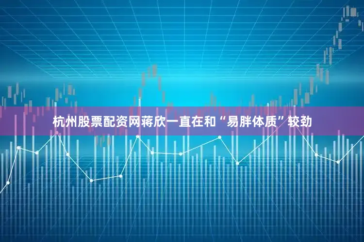 杭州股票配资网蒋欣一直在和“易胖体质”较劲