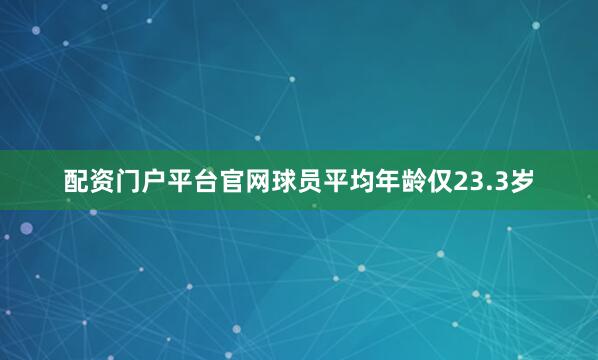 配资门户平台官网球员平均年龄仅23.3岁