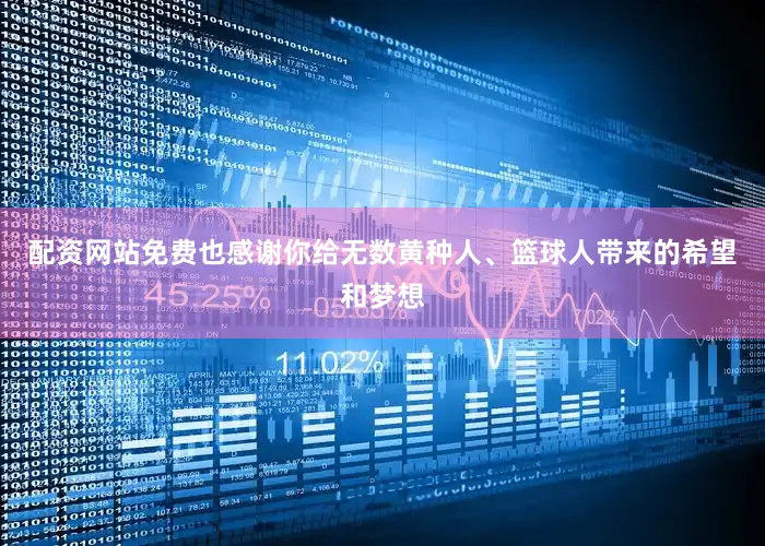配资网站免费也感谢你给无数黄种人、篮球人带来的希望和梦想