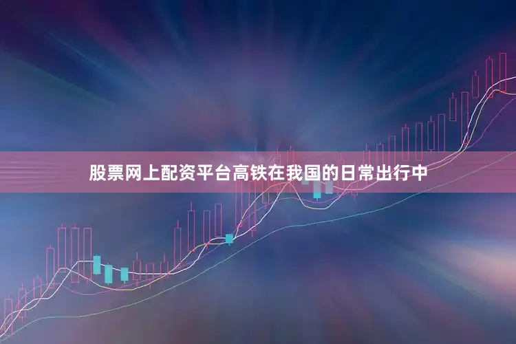 股票网上配资平台高铁在我国的日常出行中