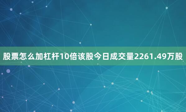 股票怎么加杠杆10倍该股今日成交量2261.49万股