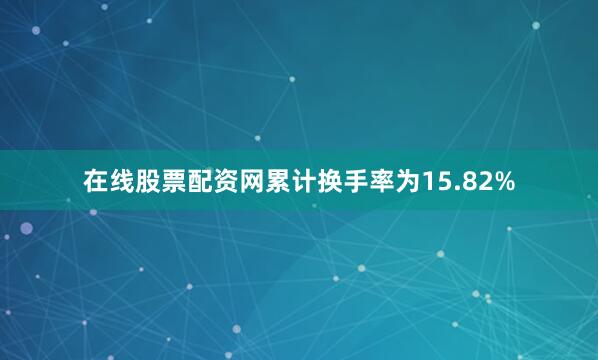 在线股票配资网累计换手率为15.82%