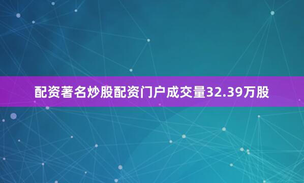 配资著名炒股配资门户成交量32.39万股
