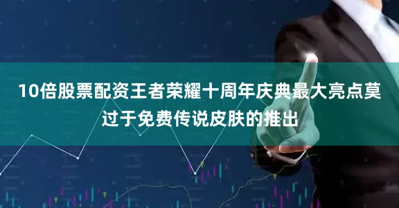 10倍股票配资王者荣耀十周年庆典最大亮点莫过于免费传说皮肤的推出