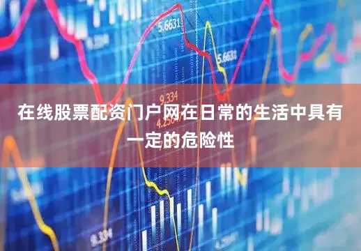 在线股票配资门户网在日常的生活中具有一定的危险性