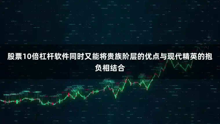 股票10倍杠杆软件同时又能将贵族阶层的优点与现代精英的抱负相结合