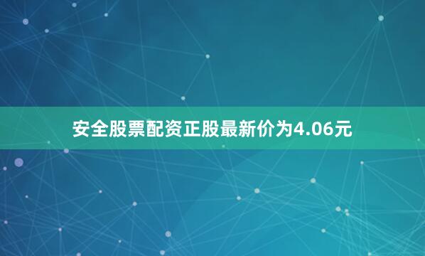安全股票配资正股最新价为4.06元
