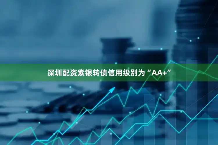 深圳配资紫银转债信用级别为“AA+”