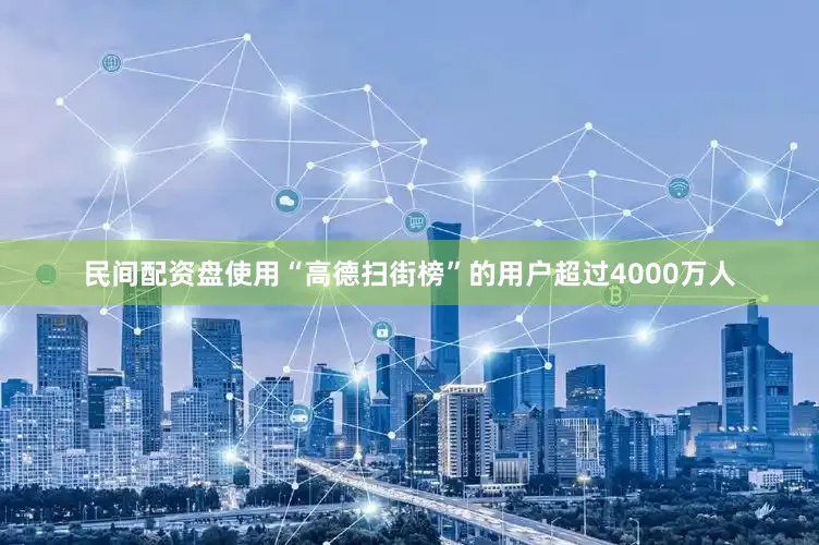 民间配资盘使用“高德扫街榜”的用户超过4000万人