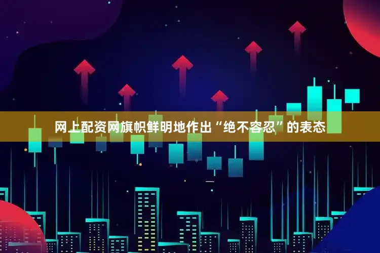 网上配资网旗帜鲜明地作出“绝不容忍”的表态