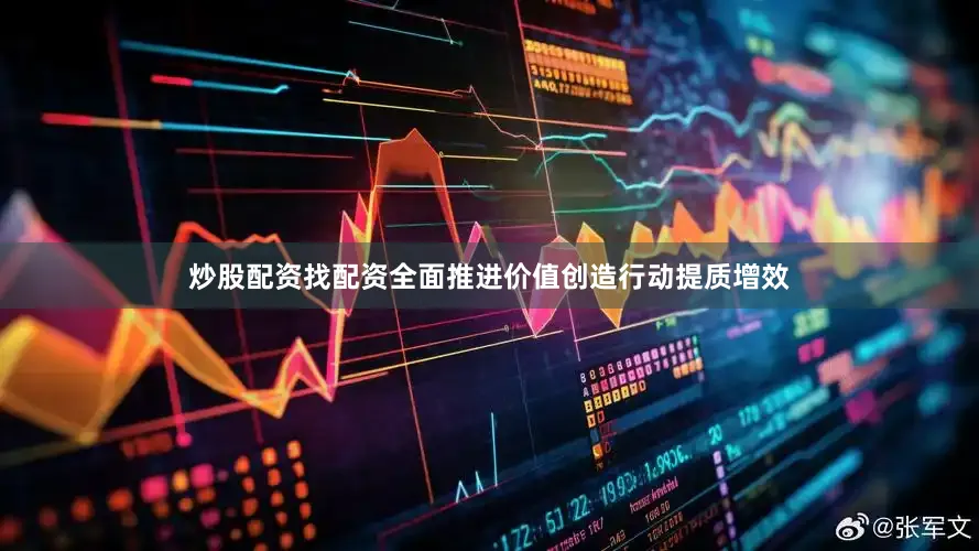 炒股配资找配资全面推进价值创造行动提质增效