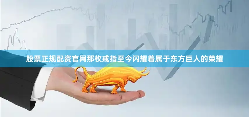 股票正规配资官网那枚戒指至今闪耀着属于东方巨人的荣耀